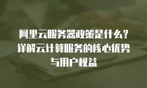 阿里云服务器政策是什么？详解云计算服务的核心优势与用户权益