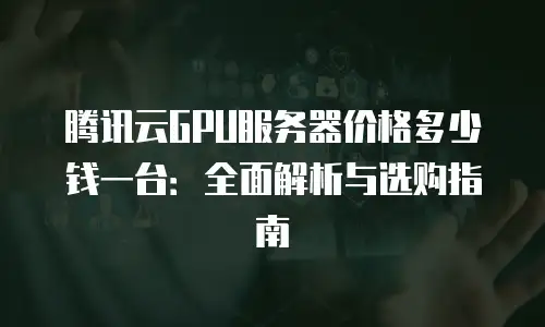 腾讯云GPU服务器价格多少钱一台：全面解析与选购指南