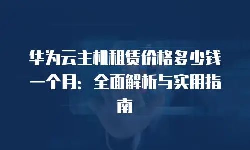 华为云主机租赁价格多少钱一个月：全面解析与实用指南