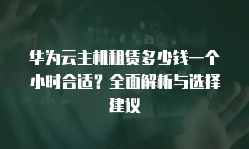华为云主机租赁多少钱一个小时合适？全面解析与选择建议