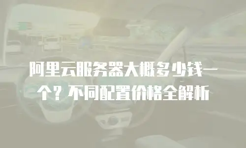 阿里云服务器大概多少钱一个？不同配置价格全解析