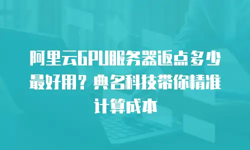 阿里云GPU服务器返点多少最好用？典名科技带你精准计算成本