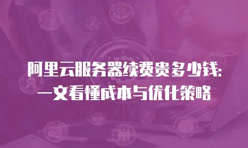 阿里云服务器续费贵多少钱：一文看懂成本与优化策略