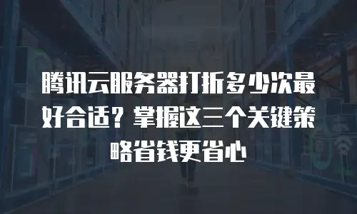 腾讯云服务器打折多少次最好合适？掌握这三个关键策略省钱更省心