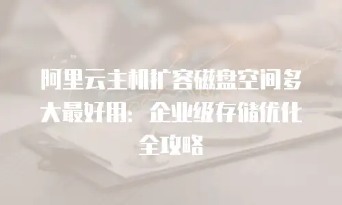 阿里云主机扩容磁盘空间多大最好用：企业级存储优化全攻略