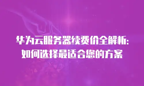 华为云服务器续费价全解析：如何选择最适合您的方案