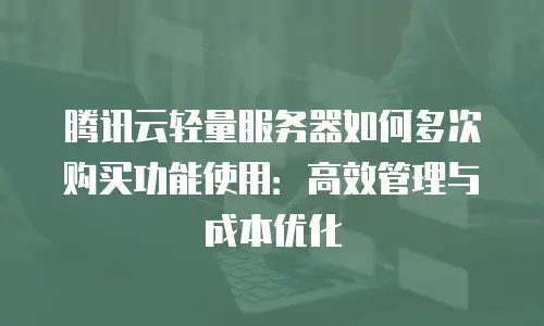 腾讯云轻量服务器如何多次购买功能使用：高效管理与成本优化