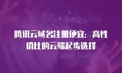 腾讯云域名注册便宜：高性价比的云端起步选择