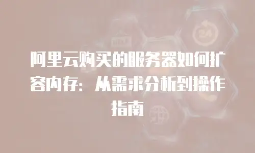 阿里云购买的服务器如何扩容内存：从需求分析到操作指南