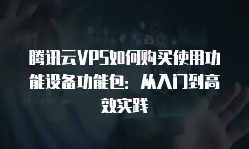 腾讯云VPS如何购买使用功能设备功能包：从入门到高效实践
