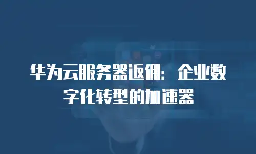 华为云服务器返佣：企业数字化转型的加速器