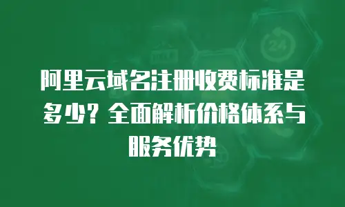 阿里云域名注册收费标准是多少？全面解析价格体系与服务优势