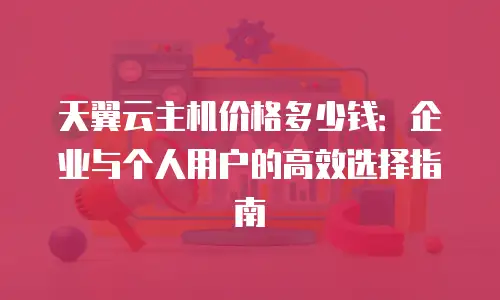天翼云主机价格多少钱：企业与个人用户的高效选择指南