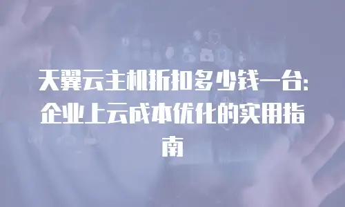 天翼云主机折扣多少钱一台：企业上云成本优化的实用指南