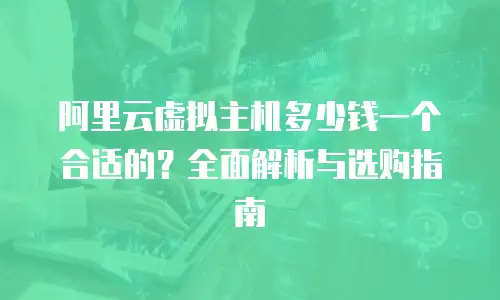 阿里云虚拟主机多少钱一个合适的？全面解析与选购指南