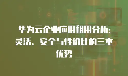 华为云企业应用租用分析：灵活、安全与性价比的三重优势