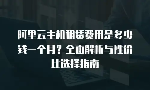 阿里云主机租赁费用是多少钱一个月？全面解析与性价比选择指南