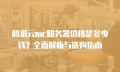 腾讯云mc服务器价格是多少钱？全面解析与选购指南