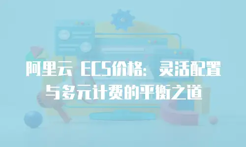 阿里云 ECS价格：灵活配置与多元计费的平衡之道