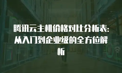 腾讯云主机价格对比分析表：从入门到企业级的全方位解析