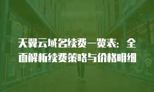 天翼云域名续费一览表：全面解析续费策略与价格明细