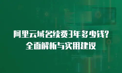 阿里云域名续费3年多少钱？全面解析与实用建议