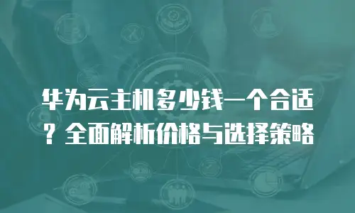 华为云主机多少钱一个合适？全面解析价格与选择策略