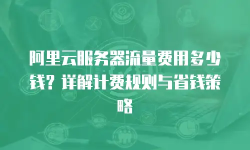 阿里云服务器流量费用多少钱？详解计费规则与省钱策略
