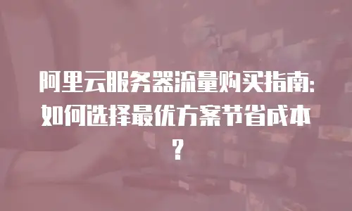 阿里云服务器流量购买指南：如何选择最优方案节省成本？