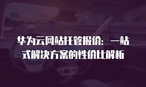 华为云网站托管报价：一站式解决方案的性价比解析