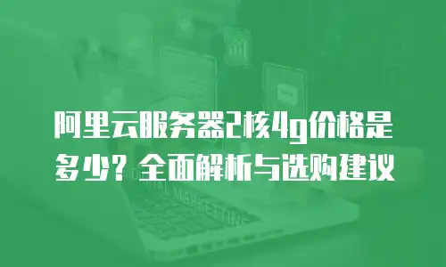 阿里云服务器2核4g价格是多少？全面解析与选购建议