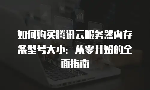 如何购买腾讯云服务器内存条型号大小：从零开始的全面指南