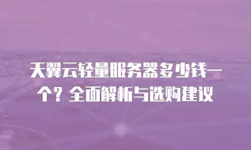 天翼云轻量服务器多少钱一个？全面解析与选购建议