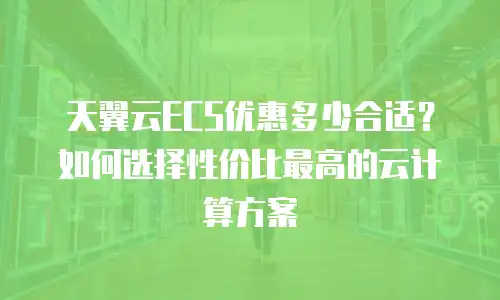 天翼云ECS优惠多少合适？如何选择性价比最高的云计算方案