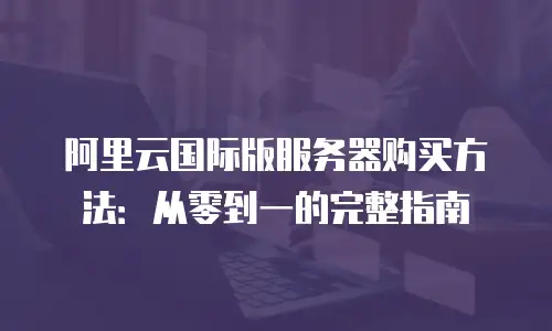 阿里云国际版服务器购买方法：从零到一的完整指南