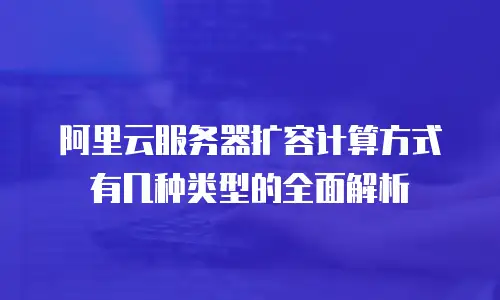 阿里云服务器扩容计算方式有几种类型的全面解析
