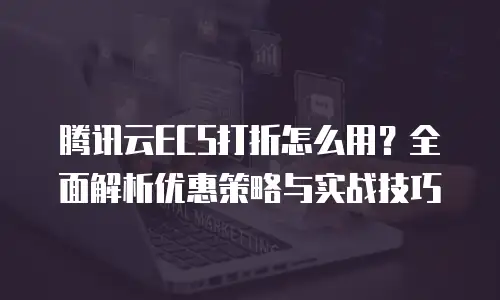 腾讯云ECS打折怎么用？全面解析优惠策略与实战技巧