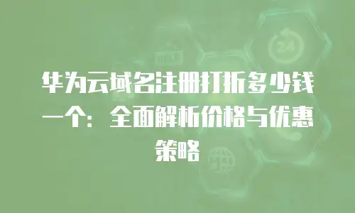 华为云域名注册打折多少钱一个：全面解析价格与优惠策略