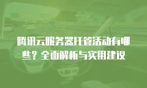 腾讯云服务器托管活动有哪些？全面解析与实用建议