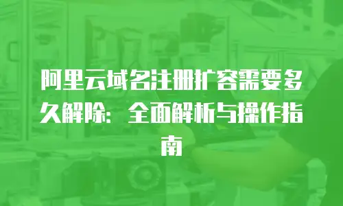 阿里云域名注册扩容需要多久解除：全面解析与操作指南