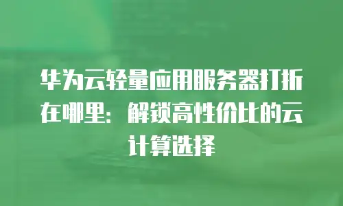 华为云轻量应用服务器打折在哪里：解锁高性价比的云计算选择