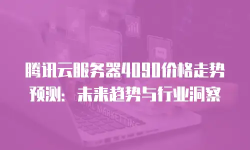 腾讯云服务器4090价格走势预测：未来趋势与行业洞察