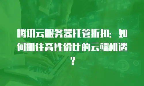 腾讯云服务器托管折扣：如何抓住高性价比的云端机遇？