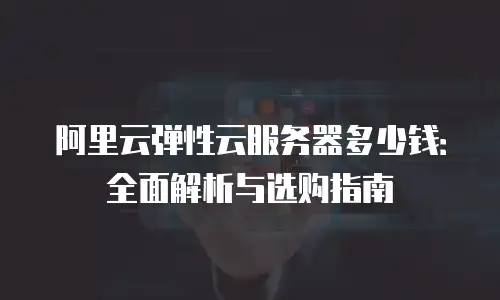 阿里云弹性云服务器多少钱：全面解析与选购指南