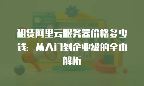 租赁阿里云服务器价格多少钱：从入门到企业级的全面解析