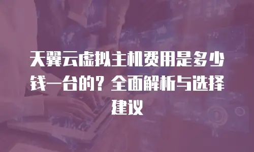 天翼云虚拟主机费用是多少钱一台的？全面解析与选择建议