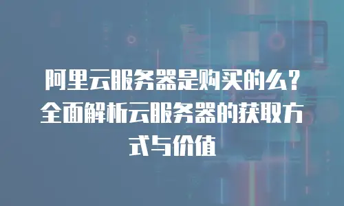 阿里云服务器是购买的么？全面解析云服务器的获取方式与价值