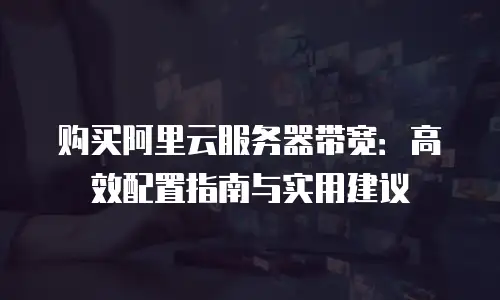 购买阿里云服务器带宽：高效配置指南与实用建议