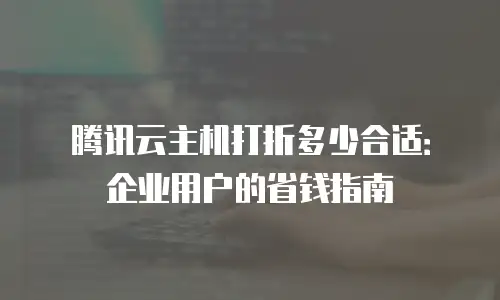 腾讯云主机打折多少合适：企业用户的省钱指南