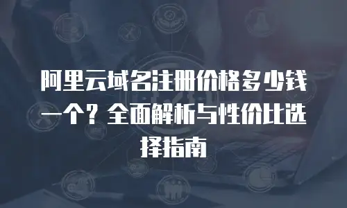 阿里云域名注册价格多少钱一个？全面解析与性价比选择指南
